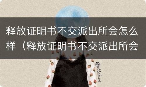 释放证明书不交派出所会怎么样（释放证明书不交派出所会怎么样吗）