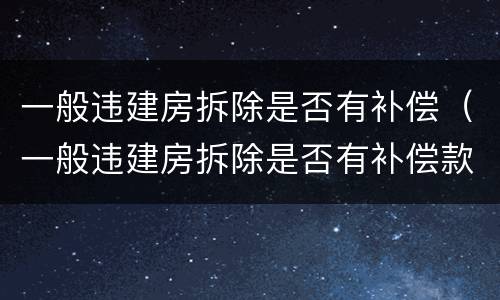 一般违建房拆除是否有补偿（一般违建房拆除是否有补偿款）