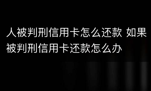 人被判刑信用卡怎么还款 如果被判刑信用卡还款怎么办