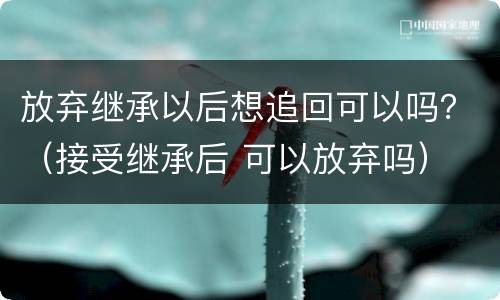 放弃继承以后想追回可以吗？（接受继承后 可以放弃吗）
