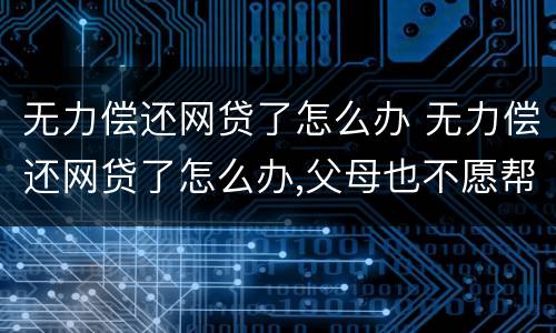 无力偿还网贷了怎么办 无力偿还网贷了怎么办,父母也不愿帮忙,怎么办