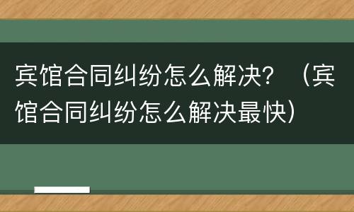 宾馆合同纠纷怎么解决？（宾馆合同纠纷怎么解决最快）