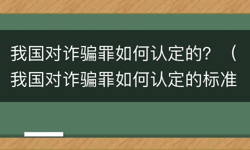 我国对诈骗罪如何认定的？（我国对诈骗罪如何认定的标准）