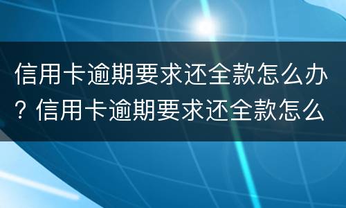 信用卡逾期要求还全款怎么办? 信用卡逾期要求还全款怎么办