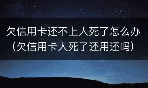 欠信用卡还不上人死了怎么办（欠信用卡人死了还用还吗）