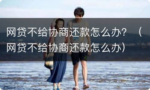 网贷不给协商还款怎么办？（网贷不给协商还款怎么办）