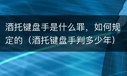 酒托键盘手是什么罪，如何规定的（酒托键盘手判多少年）