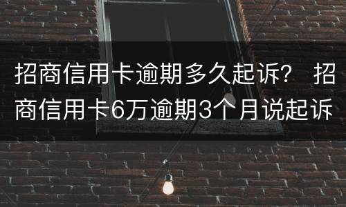 招商信用卡逾期多久起诉？ 招商信用卡6万逾期3个月说起诉,是不是真的