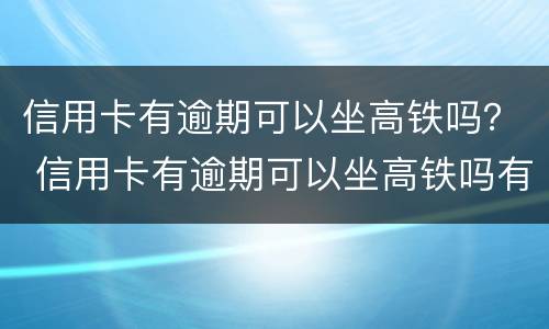 信用卡有逾期可以坐高铁吗？ 信用卡有逾期可以坐高铁吗有影响吗