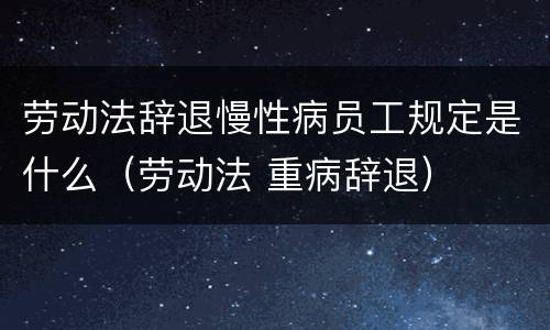 劳动法辞退慢性病员工规定是什么（劳动法 重病辞退）