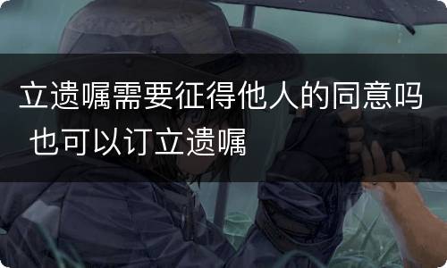立遗嘱需要征得他人的同意吗 也可以订立遗嘱