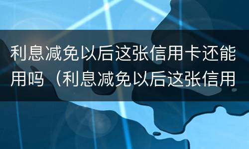 利息减免以后这张信用卡还能用吗（利息减免以后这张信用卡还能用吗）