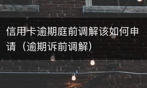 信用卡逾期庭前调解该如何申请（逾期诉前调解）