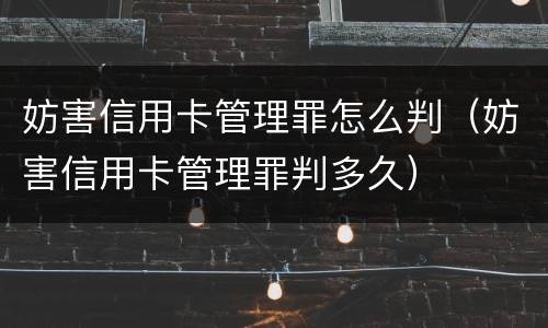 妨害信用卡管理罪怎么判（妨害信用卡管理罪判多久）