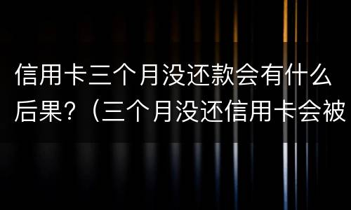 信用卡三个月没还款会有什么后果?（三个月没还信用卡会被起诉吗）