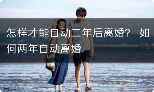 怎样才能自动二年后离婚？ 如何两年自动离婚