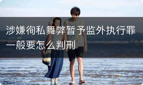 涉嫌徇私舞弊暂予监外执行罪一般要怎么判刑