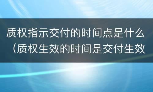 质权指示交付的时间点是什么（质权生效的时间是交付生效吗）