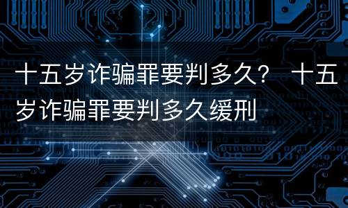 十五岁诈骗罪要判多久？ 十五岁诈骗罪要判多久缓刑