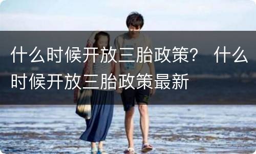 什么时候开放三胎政策？ 什么时候开放三胎政策最新