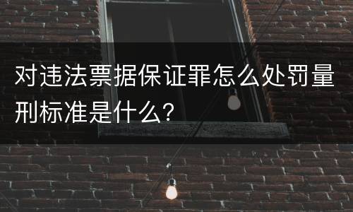 对违法票据保证罪怎么处罚量刑标准是什么？