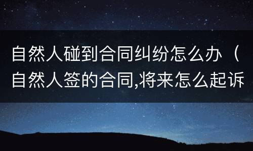自然人碰到合同纠纷怎么办（自然人签的合同,将来怎么起诉他）