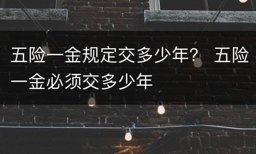 五险一金规定交多少年？ 五险一金必须交多少年