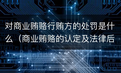 对商业贿赂行贿方的处罚是什么（商业贿赂的认定及法律后果）