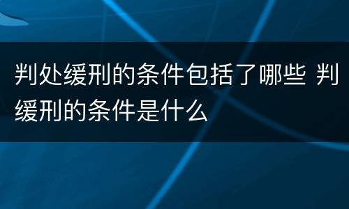 判处缓刑的条件包括了哪些 判缓刑的条件是什么