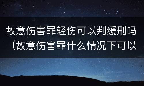 故意伤害罪轻伤可以判缓刑吗（故意伤害罪什么情况下可以判缓刑）