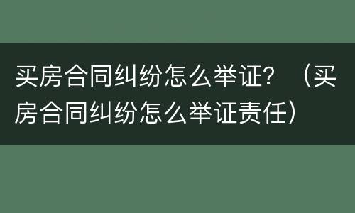 买房合同纠纷怎么举证？（买房合同纠纷怎么举证责任）