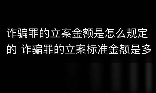 诈骗罪的立案金额是怎么规定的 诈骗罪的立案标准金额是多少