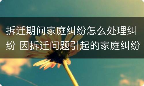 拆迁期间家庭纠纷怎么处理纠纷 因拆迁问题引起的家庭纠纷