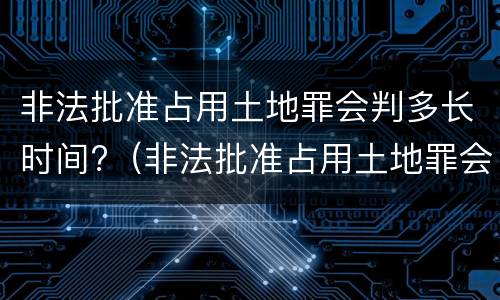 非法批准占用土地罪会判多长时间?（非法批准占用土地罪会判多长时间刑期）
