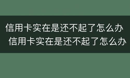 信用卡实在是还不起了怎么办 信用卡实在是还不起了怎么办理