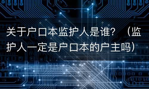关于户口本监护人是谁？（监护人一定是户口本的户主吗）