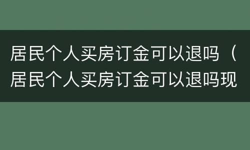居民个人买房订金可以退吗（居民个人买房订金可以退吗现在）
