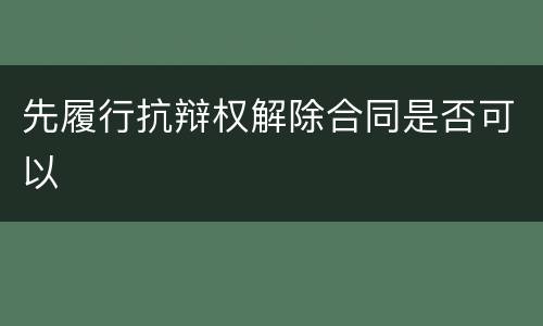 先履行抗辩权解除合同是否可以