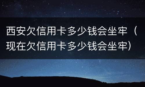 西安欠信用卡多少钱会坐牢（现在欠信用卡多少钱会坐牢）