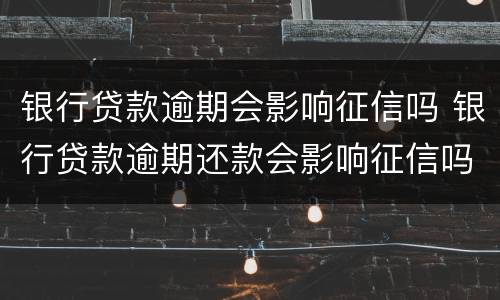银行贷款逾期会影响征信吗 银行贷款逾期还款会影响征信吗