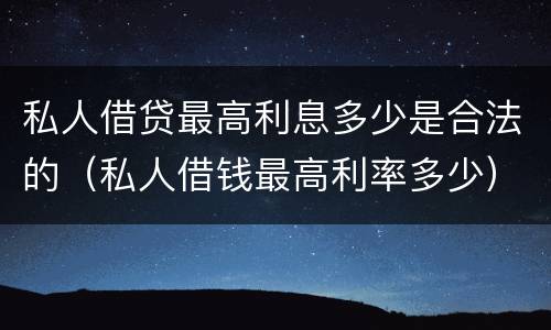 私人借贷最高利息多少是合法的（私人借钱最高利率多少）
