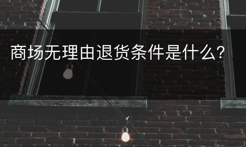 商场无理由退货条件是什么？