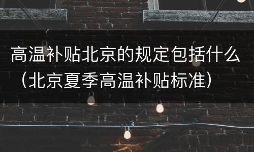 高温补贴北京的规定包括什么（北京夏季高温补贴标准）