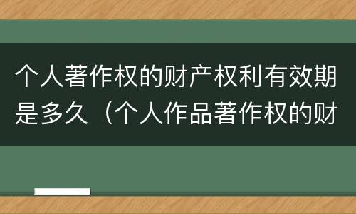 个人著作权的财产权利有效期是多久（个人作品著作权的财产权利）