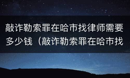 敲诈勒索罪在哈市找律师需要多少钱（敲诈勒索罪在哈市找律师需要多少钱呢）