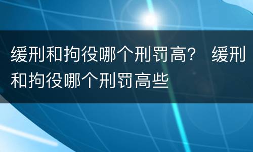 缓刑和拘役哪个刑罚高？ 缓刑和拘役哪个刑罚高些