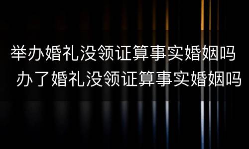 举办婚礼没领证算事实婚姻吗 办了婚礼没领证算事实婚姻吗