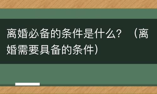 离婚必备的条件是什么？（离婚需要具备的条件）