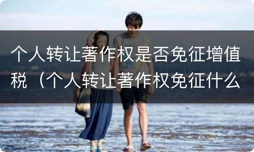 个人转让著作权是否免征增值税（个人转让著作权免征什么税）