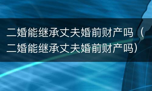 二婚能继承丈夫婚前财产吗（二婚能继承丈夫婚前财产吗）